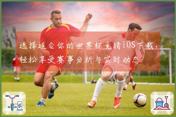 选择适合你的世界杯竞猜iOS下载，轻松享受赛事分析与实时动态