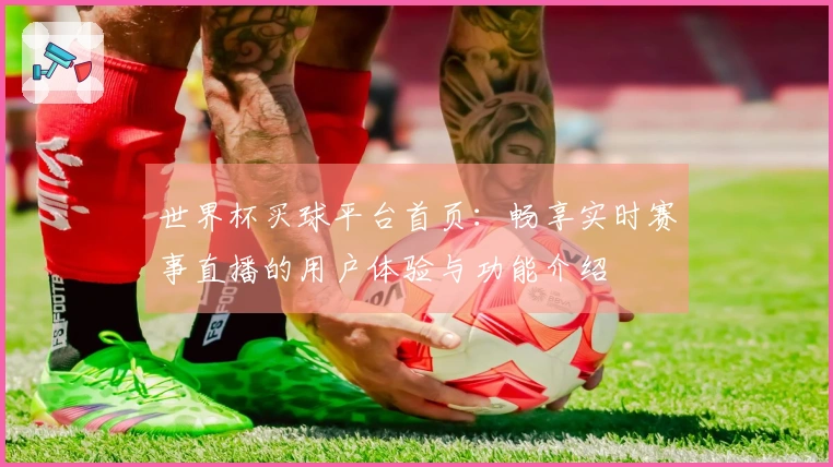 世界杯买球平台首页：畅享实时赛事直播的用户体验与功能介绍