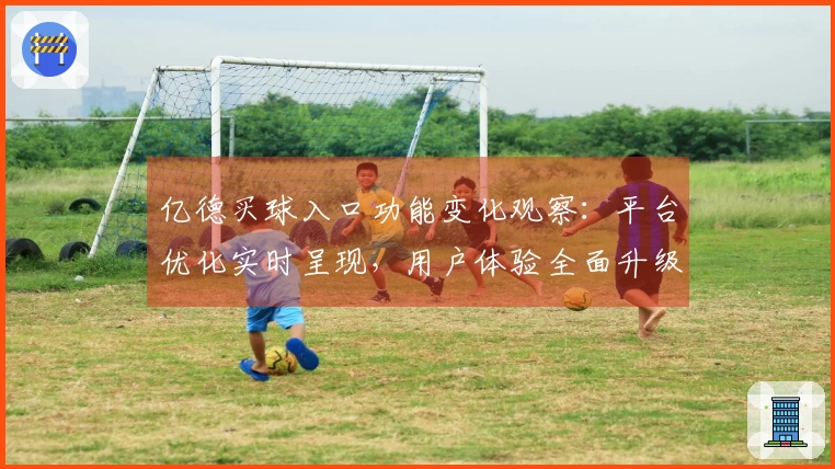 亿德买球入口功能变化观察：平台优化实时呈现，用户体验全面升级