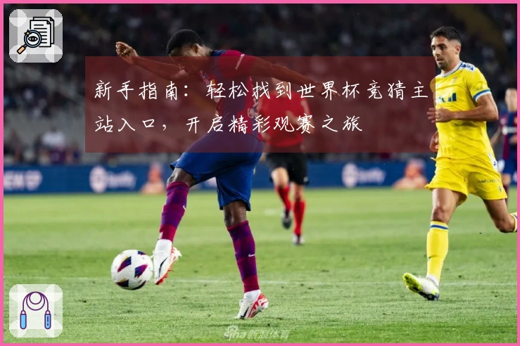 新手指南：轻松找到世界杯竞猜主站入口，开启精彩观赛之旅