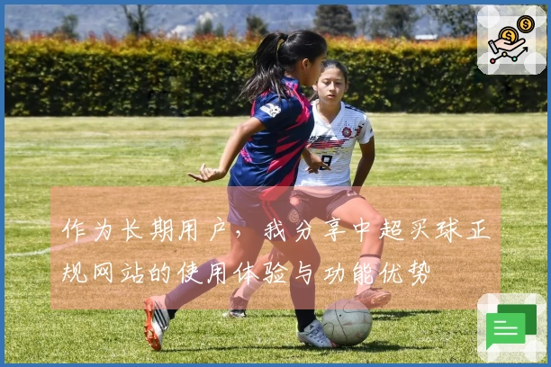 作为长期用户，我分享中超买球正规网站的使用体验与功能优势
