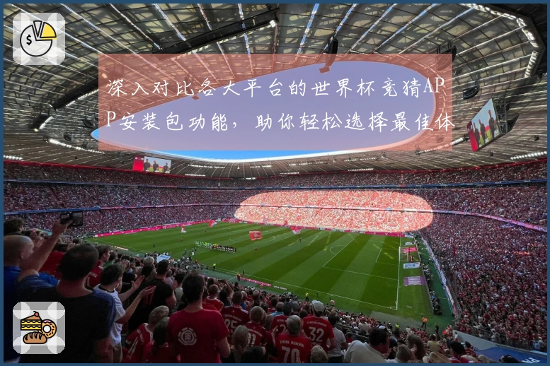 深入对比各大平台的世界杯竞猜APP安装包功能，助你轻松选择最佳体验