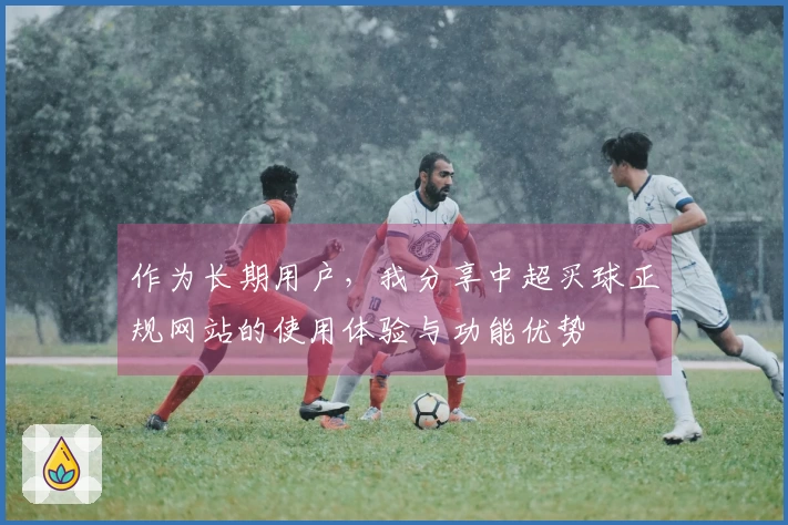 作为长期用户，我分享中超买球正规网站的使用体验与功能优势