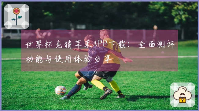 世界杯竞猜苹果APP下载:全面测评功能与使用体验分享