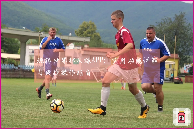 玩转世界杯买球APP：实用功能详解与便捷操作指南