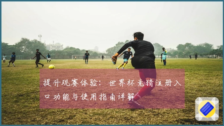 提升观赛体验:世界杯竞猜注册入口功能与使用指南详解