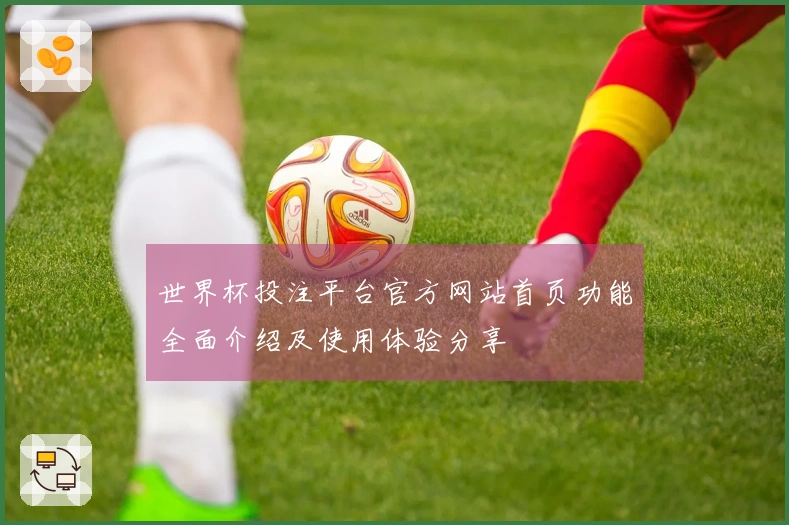 世界杯投注平台官方网站首页功能全面介绍及使用体验分享
