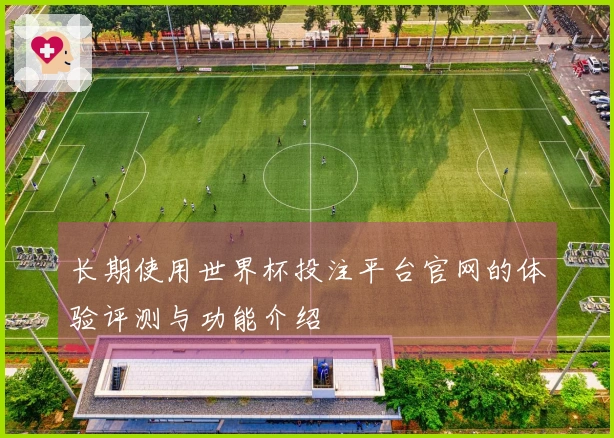 长期使用世界杯投注平台官网的体验评测与功能介绍