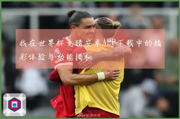 我在世界杯竞猜安卓APP下载中的精彩体验与功能揭秘