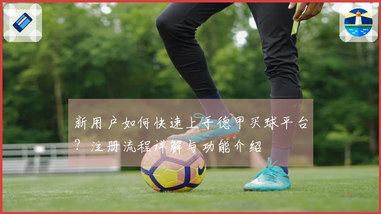 新用户如何快速上手德甲买球平台？注册流程详解与功能介绍