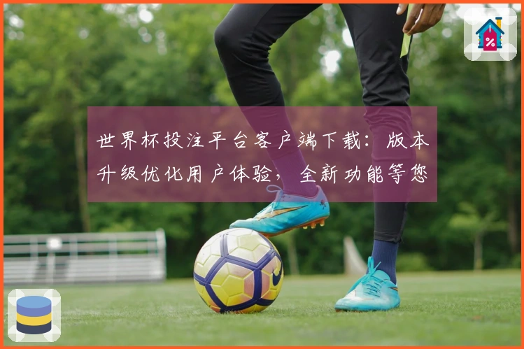 世界杯投注平台客户端下载：版本升级优化用户体验，全新功能等您体验