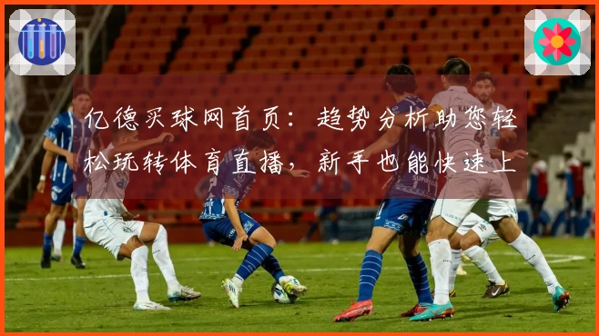 亿德买球网首页：趋势分析助您轻松玩转体育直播，新手也能快速上手
