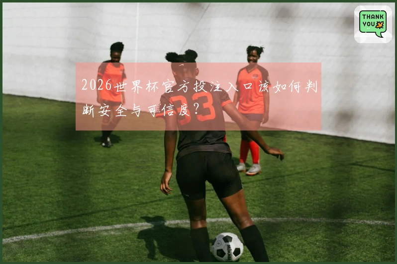 2026世界杯官方投注入口该如何判断安全与可信度？