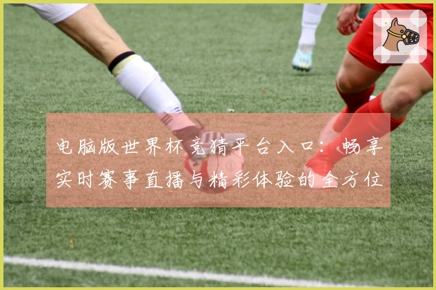 电脑版世界杯竞猜平台入口：畅享实时赛事直播与精彩体验的全方位指南