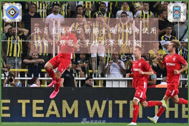 体育直播平台功能全面介绍与使用指南，助您尽享精彩赛事体验