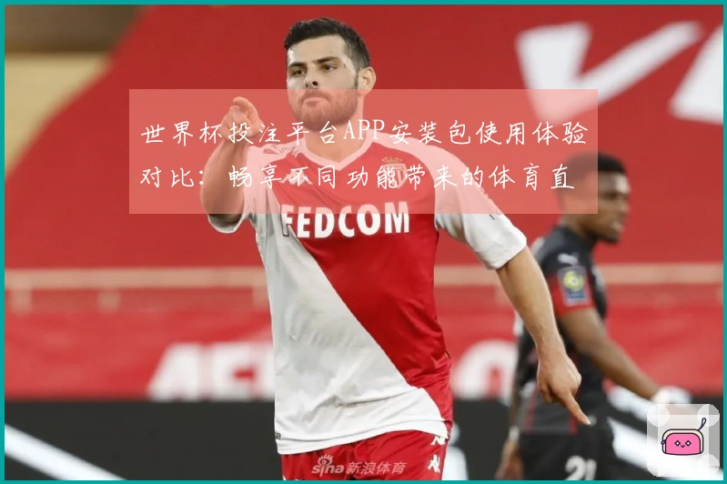 世界杯投注平台APP安装包使用体验对比：畅享不同功能带来的体育直播新体验