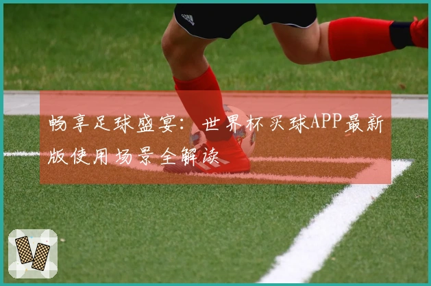 畅享足球盛宴：世界杯买球APP最新版使用场景全解读