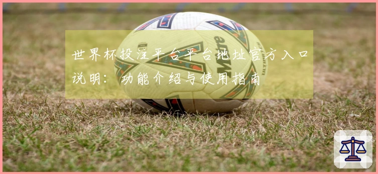 世界杯投注平台平台地址官方入口说明:功能介绍与使用指南