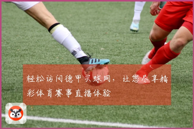 轻松访问德甲买球网，让您尽享精彩体育赛事直播体验