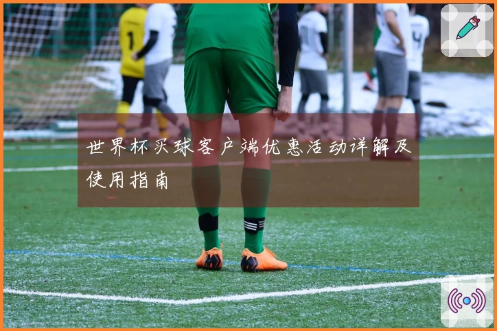 世界杯买球客户端优惠活动详解及使用指南