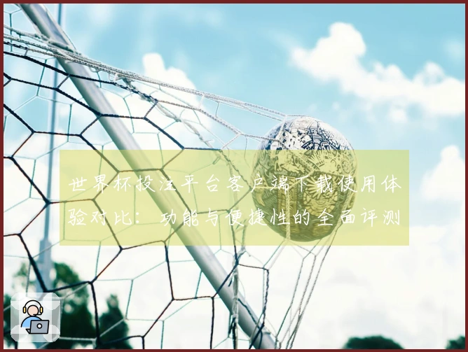 世界杯投注平台客户端下载使用体验对比：功能与便捷性的全面评测
