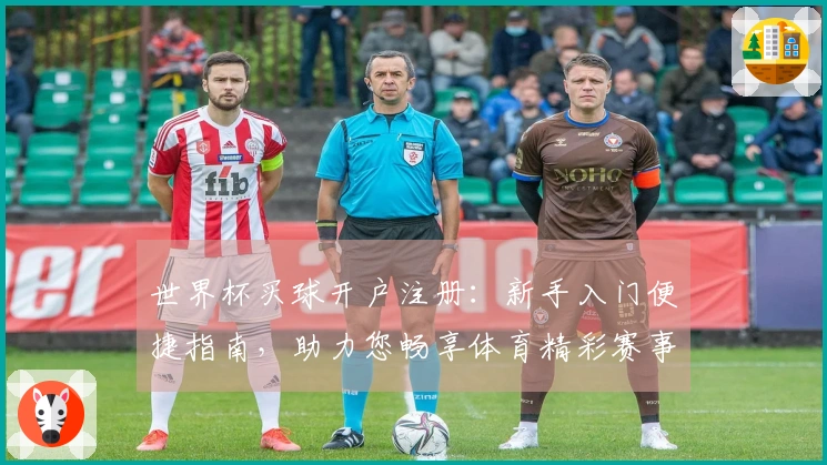世界杯买球开户注册：新手入门便捷指南，助力您畅享体育精彩赛事
