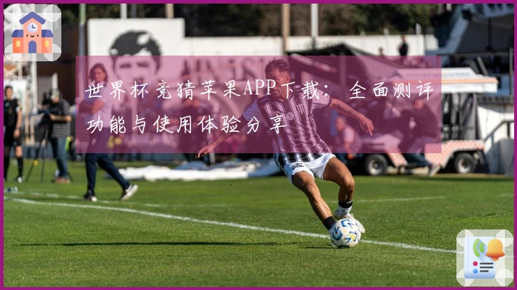 世界杯竞猜苹果APP下载：全面测评功能与使用体验分享