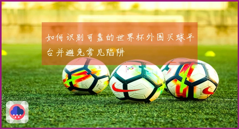 如何识别可靠的世界杯外围买球平台并避免常见陷阱