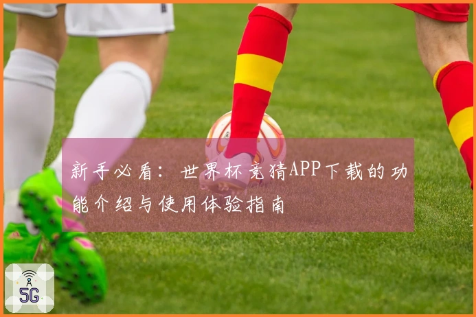 新手必看：世界杯竞猜APP下载的功能介绍与使用体验指南