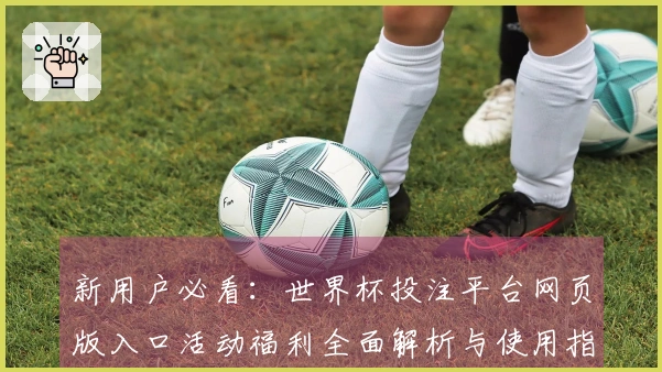 新用户必看:世界杯投注平台网页版入口活动福利全面解析与使用指南