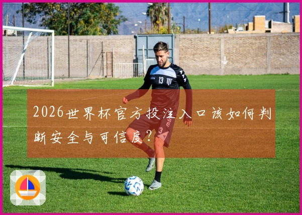 2026世界杯官方投注入口该如何判断安全与可信度?