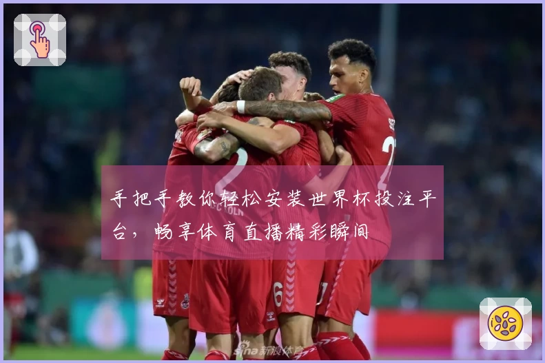 手把手教你轻松安装世界杯投注平台，畅享体育直播精彩瞬间