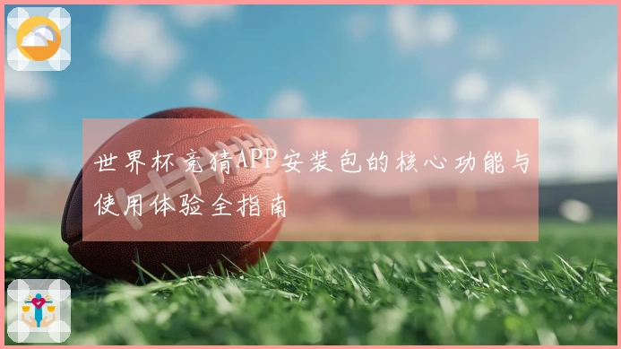 世界杯竞猜APP安装包的核心功能与使用体验全指南
