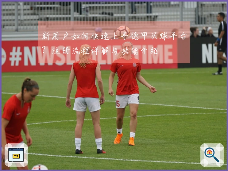 新用户如何快速上手德甲买球平台？注册流程详解与功能介绍