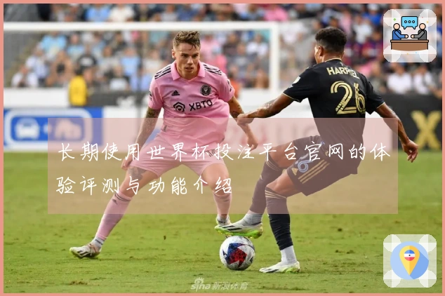 长期使用世界杯投注平台官网的体验评测与功能介绍