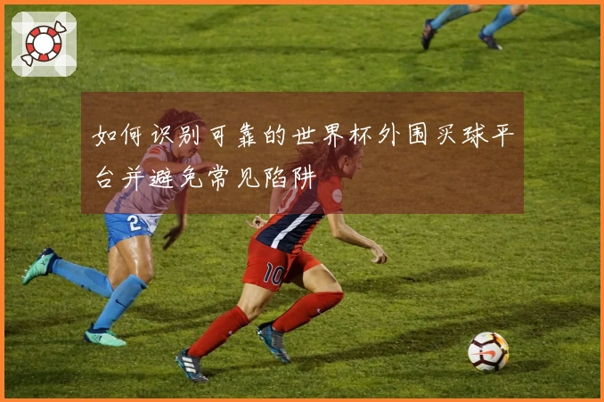 如何识别可靠的世界杯外围买球平台并避免常见陷阱