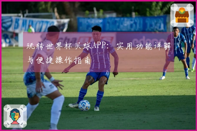 玩转世界杯买球APP:实用功能详解与便捷操作指南