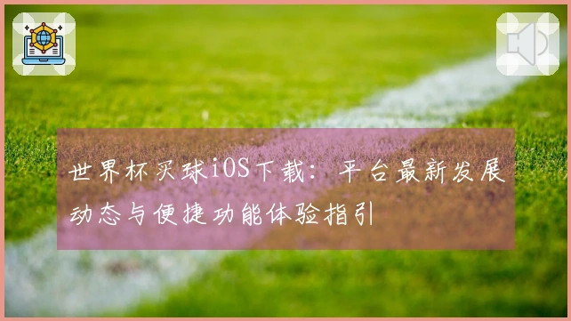 世界杯买球iOS下载：平台最新发展动态与便捷功能体验指引