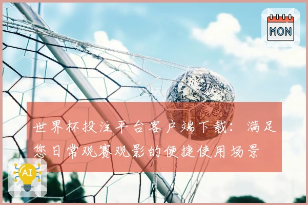 世界杯投注平台客户端下载：满足您日常观赛观影的便捷使用场景
